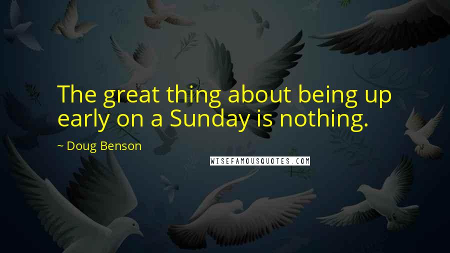 Doug Benson Quotes: The great thing about being up early on a Sunday is nothing.