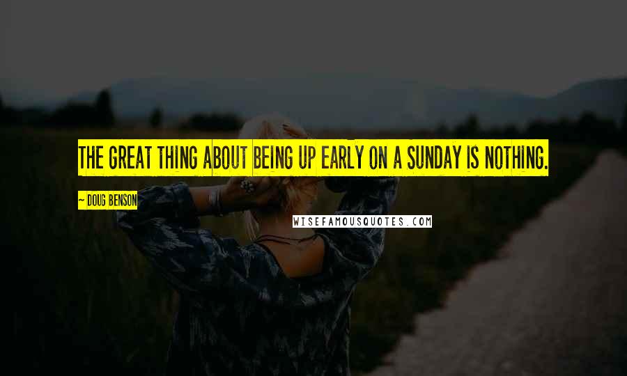 Doug Benson Quotes: The great thing about being up early on a Sunday is nothing.