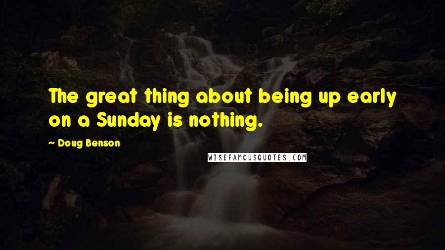 Doug Benson Quotes: The great thing about being up early on a Sunday is nothing.