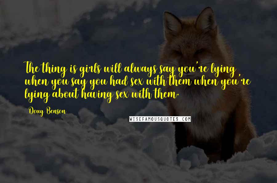 Doug Benson Quotes: The thing is girls will always say you're lying when you say you had sex with them when you're lying about having sex with them.