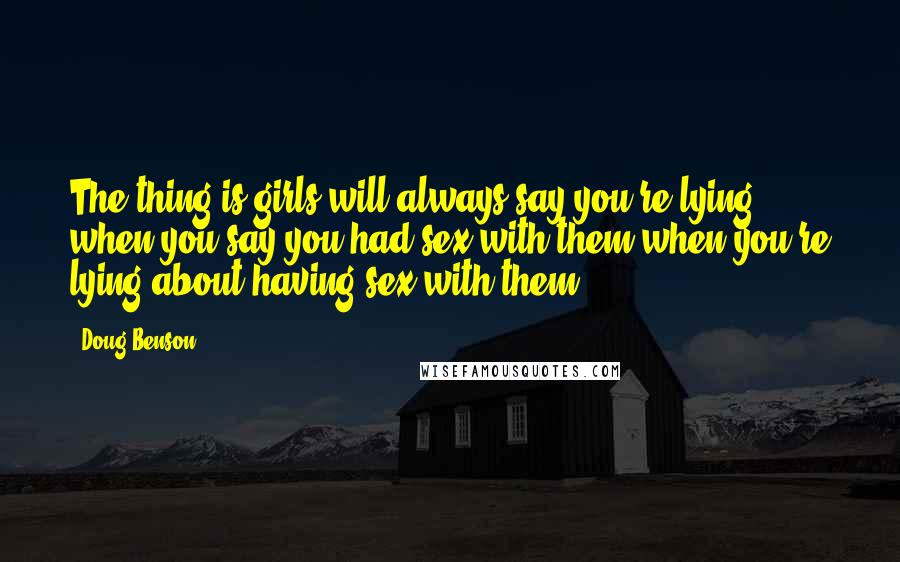 Doug Benson Quotes: The thing is girls will always say you're lying when you say you had sex with them when you're lying about having sex with them.