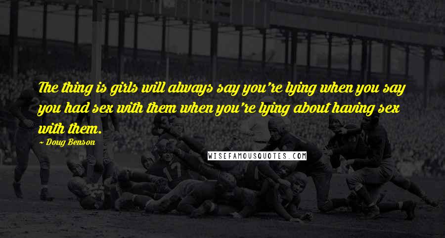 Doug Benson Quotes: The thing is girls will always say you're lying when you say you had sex with them when you're lying about having sex with them.