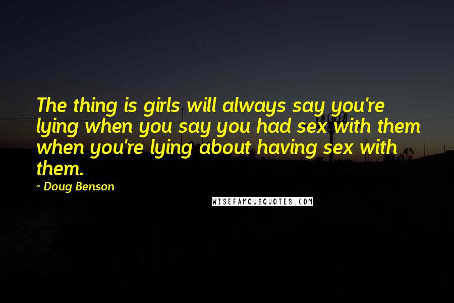 Doug Benson Quotes: The thing is girls will always say you're lying when you say you had sex with them when you're lying about having sex with them.