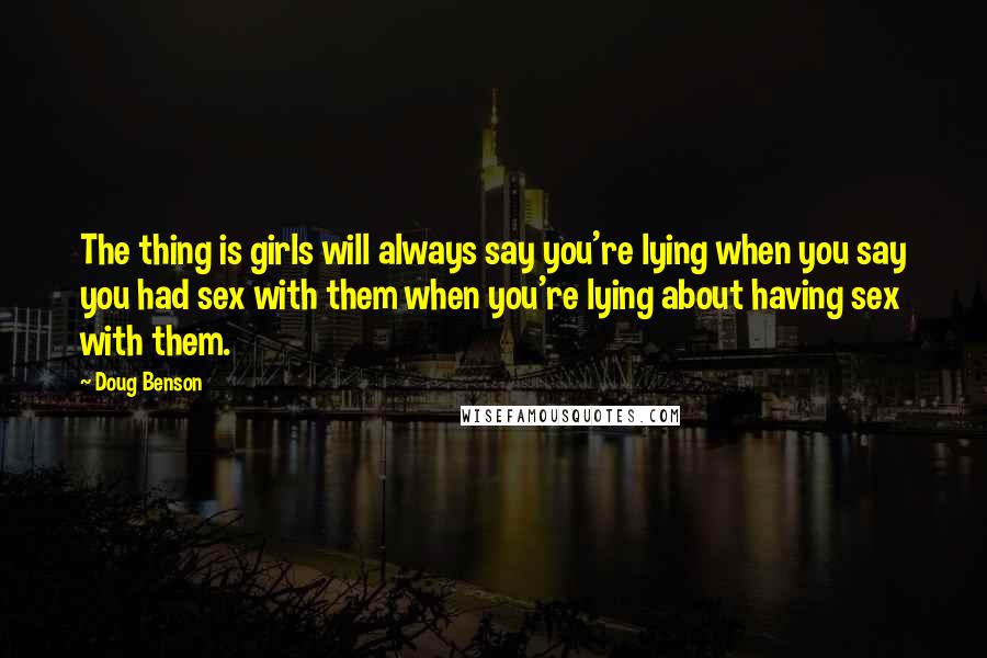 Doug Benson Quotes: The thing is girls will always say you're lying when you say you had sex with them when you're lying about having sex with them.