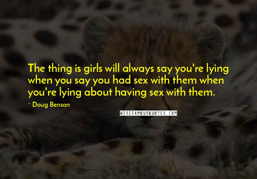 Doug Benson Quotes: The thing is girls will always say you're lying when you say you had sex with them when you're lying about having sex with them.