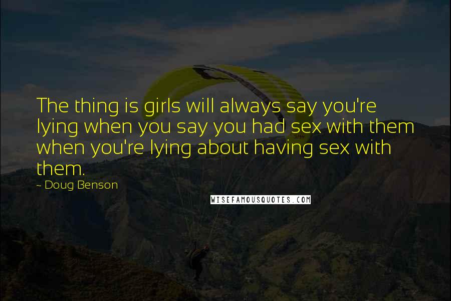 Doug Benson Quotes: The thing is girls will always say you're lying when you say you had sex with them when you're lying about having sex with them.