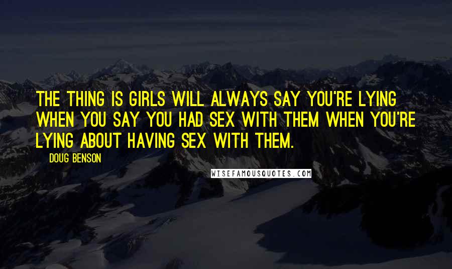 Doug Benson Quotes: The thing is girls will always say you're lying when you say you had sex with them when you're lying about having sex with them.