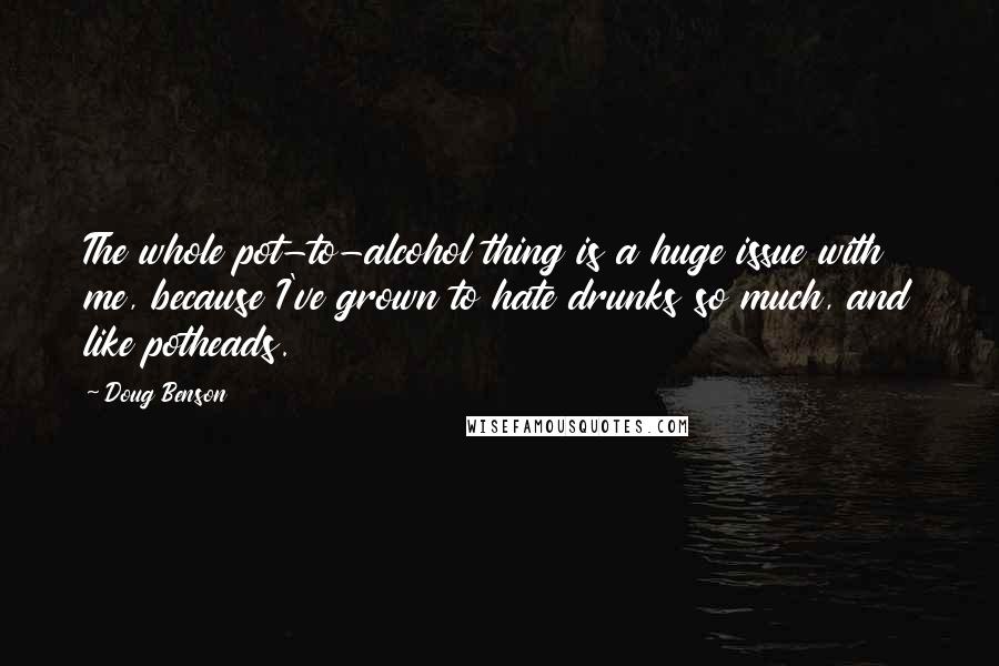 Doug Benson Quotes: The whole pot-to-alcohol thing is a huge issue with me, because I've grown to hate drunks so much, and like potheads.