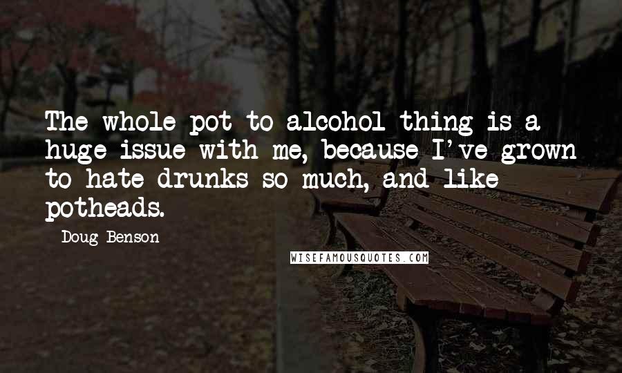 Doug Benson Quotes: The whole pot-to-alcohol thing is a huge issue with me, because I've grown to hate drunks so much, and like potheads.