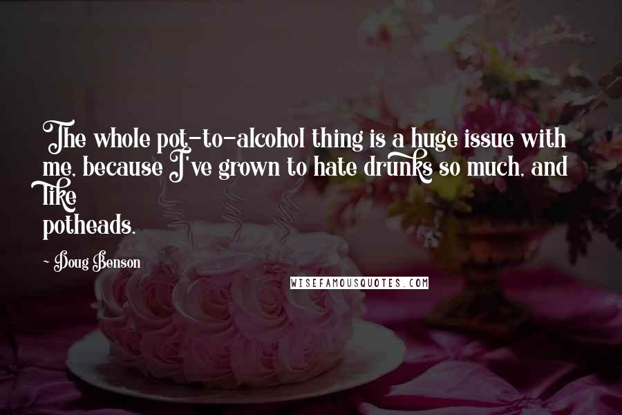 Doug Benson Quotes: The whole pot-to-alcohol thing is a huge issue with me, because I've grown to hate drunks so much, and like potheads.