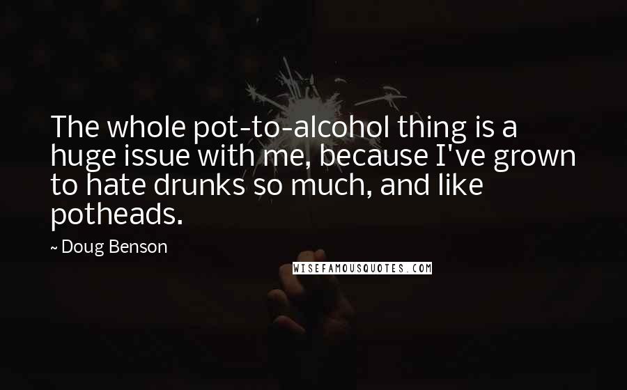 Doug Benson Quotes: The whole pot-to-alcohol thing is a huge issue with me, because I've grown to hate drunks so much, and like potheads.