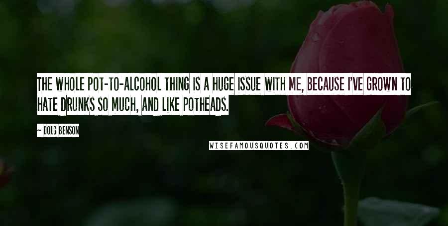 Doug Benson Quotes: The whole pot-to-alcohol thing is a huge issue with me, because I've grown to hate drunks so much, and like potheads.