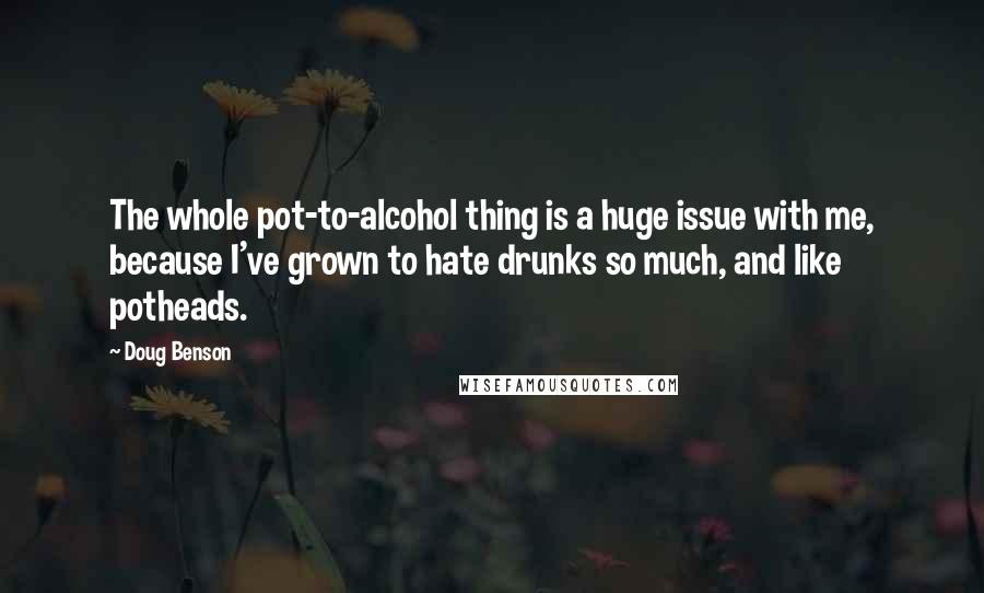 Doug Benson Quotes: The whole pot-to-alcohol thing is a huge issue with me, because I've grown to hate drunks so much, and like potheads.