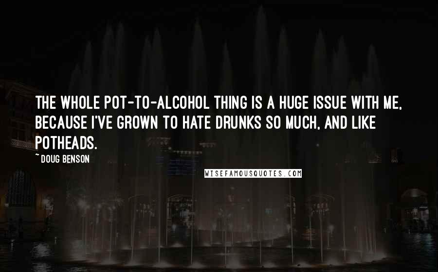 Doug Benson Quotes: The whole pot-to-alcohol thing is a huge issue with me, because I've grown to hate drunks so much, and like potheads.