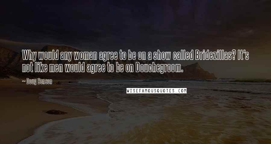 Doug Benson Quotes: Why would any woman agree to be on a show called Bridezillas? It's not like men would agree to be on Douchegroom.