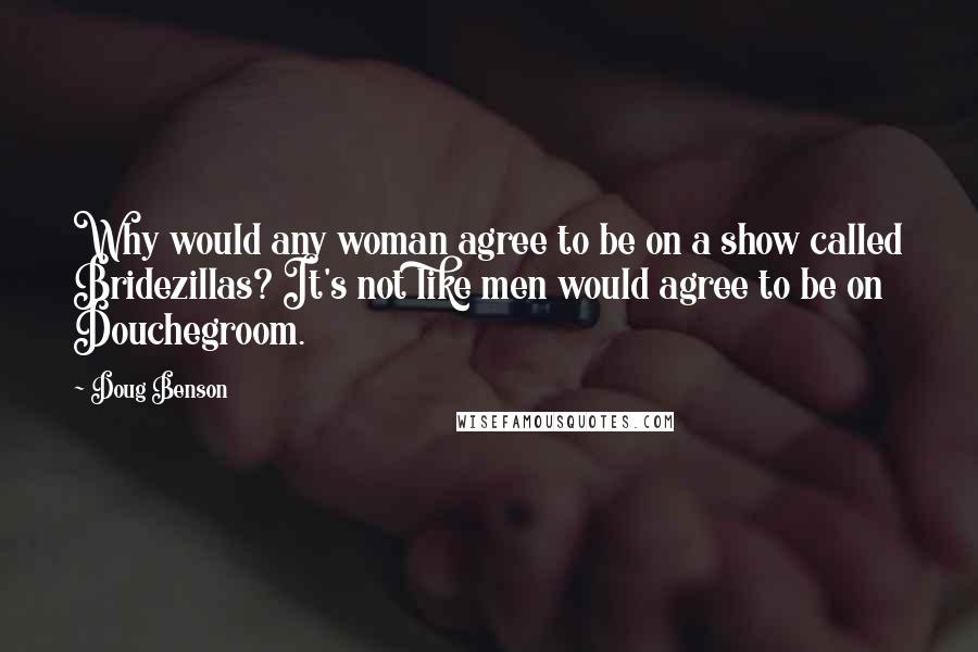 Doug Benson Quotes: Why would any woman agree to be on a show called Bridezillas? It's not like men would agree to be on Douchegroom.