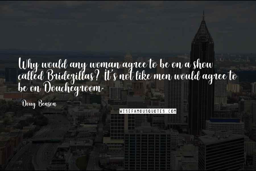 Doug Benson Quotes: Why would any woman agree to be on a show called Bridezillas? It's not like men would agree to be on Douchegroom.