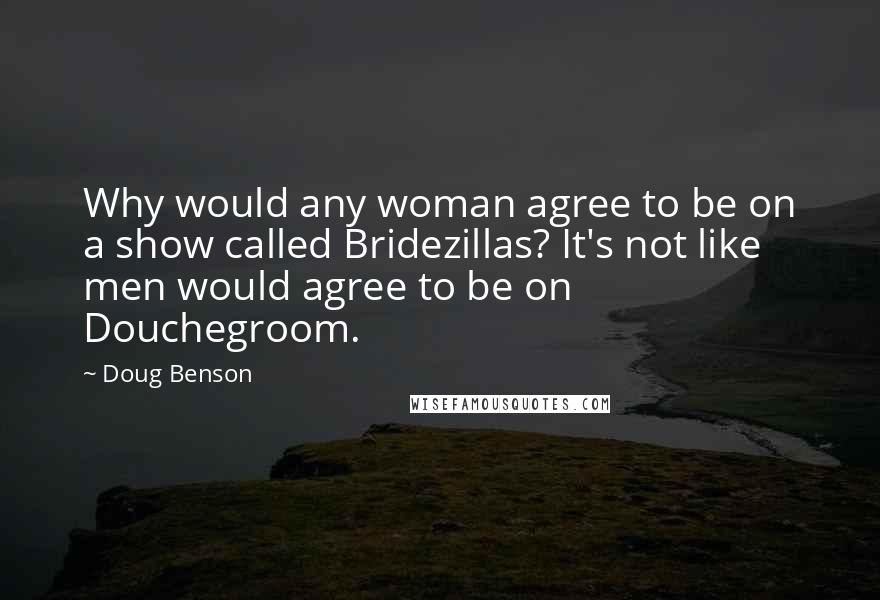 Doug Benson Quotes: Why would any woman agree to be on a show called Bridezillas? It's not like men would agree to be on Douchegroom.