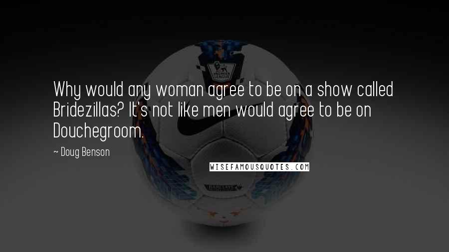 Doug Benson Quotes: Why would any woman agree to be on a show called Bridezillas? It's not like men would agree to be on Douchegroom.