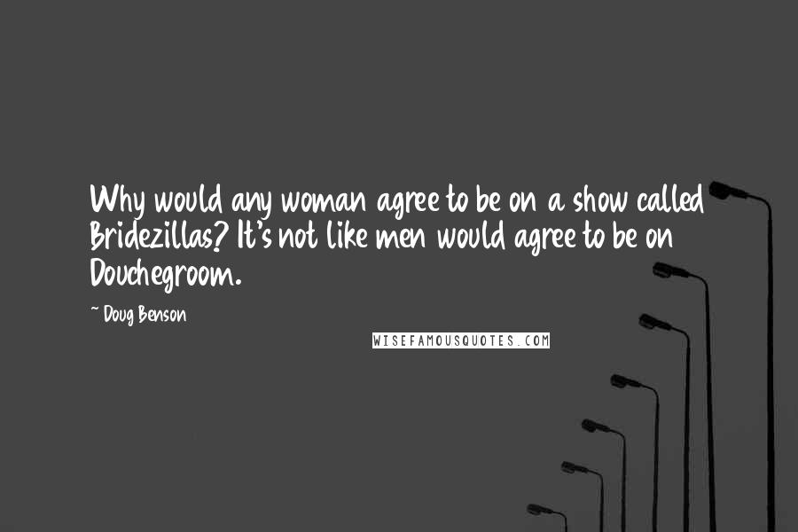 Doug Benson Quotes: Why would any woman agree to be on a show called Bridezillas? It's not like men would agree to be on Douchegroom.