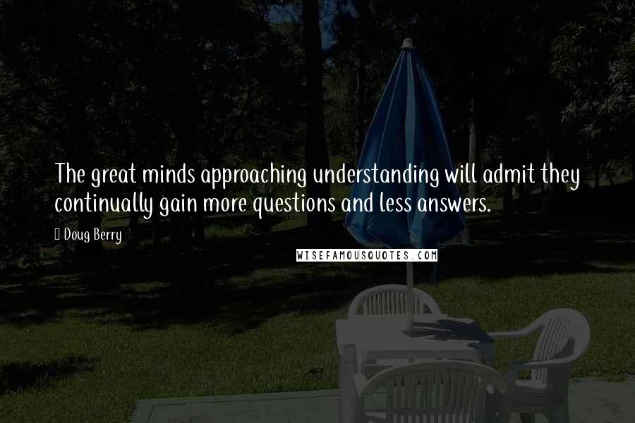 Doug Berry Quotes: The great minds approaching understanding will admit they continually gain more questions and less answers.