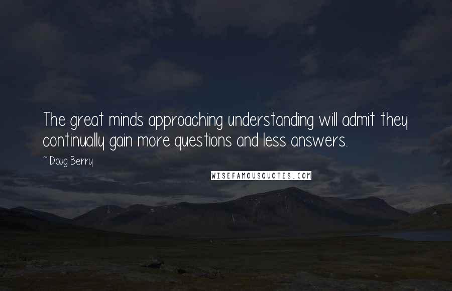 Doug Berry Quotes: The great minds approaching understanding will admit they continually gain more questions and less answers.