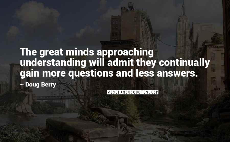 Doug Berry Quotes: The great minds approaching understanding will admit they continually gain more questions and less answers.