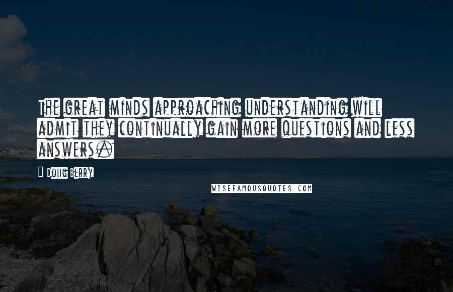 Doug Berry Quotes: The great minds approaching understanding will admit they continually gain more questions and less answers.