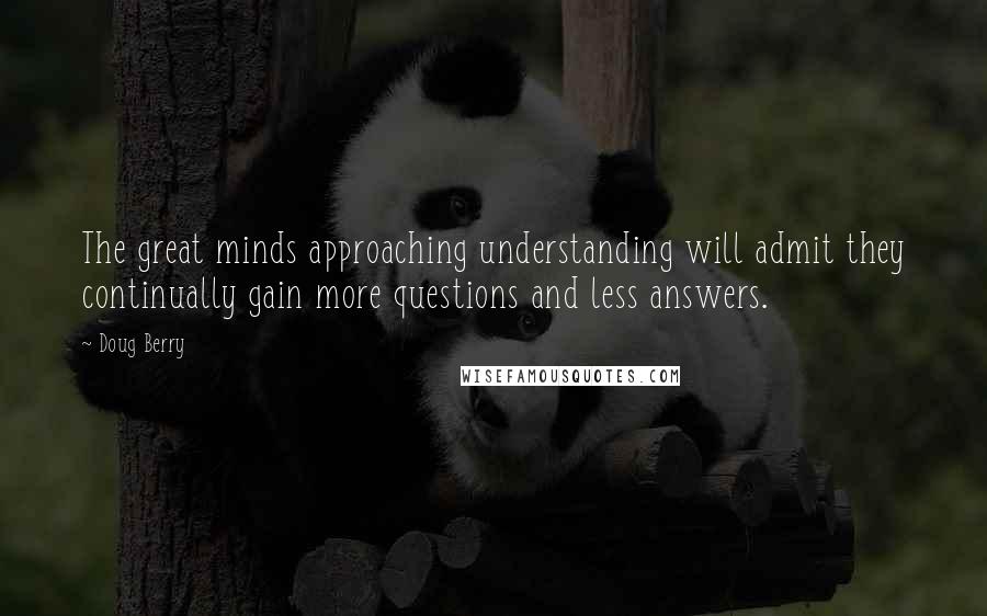 Doug Berry Quotes: The great minds approaching understanding will admit they continually gain more questions and less answers.