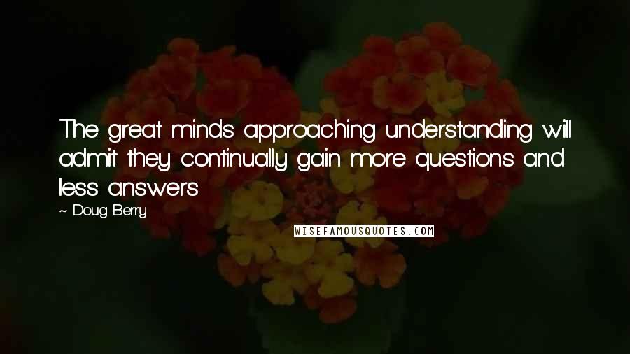 Doug Berry Quotes: The great minds approaching understanding will admit they continually gain more questions and less answers.