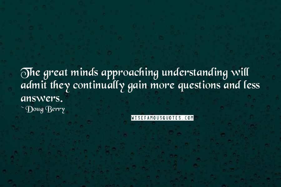 Doug Berry Quotes: The great minds approaching understanding will admit they continually gain more questions and less answers.