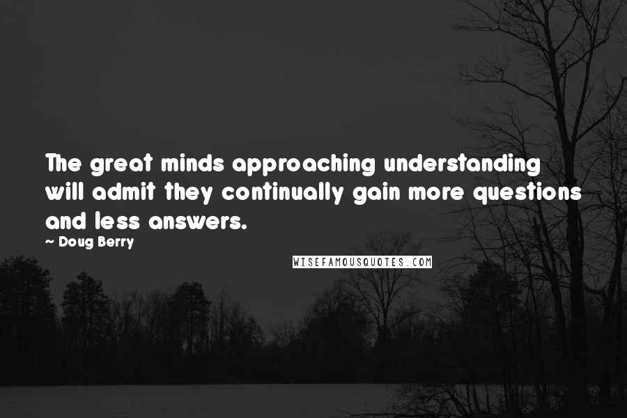 Doug Berry Quotes: The great minds approaching understanding will admit they continually gain more questions and less answers.