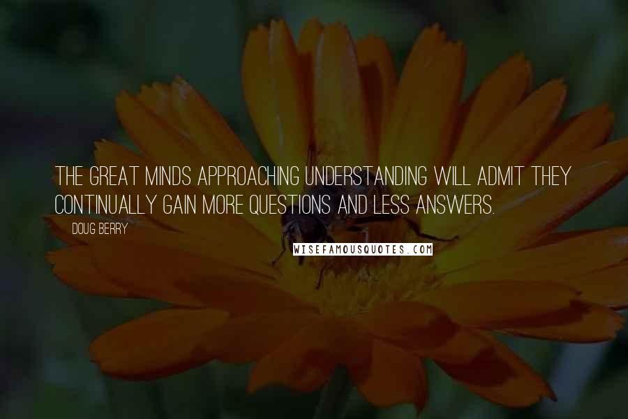 Doug Berry Quotes: The great minds approaching understanding will admit they continually gain more questions and less answers.