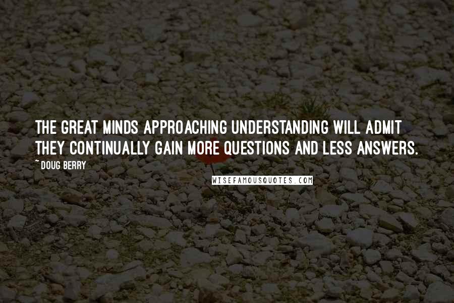 Doug Berry Quotes: The great minds approaching understanding will admit they continually gain more questions and less answers.