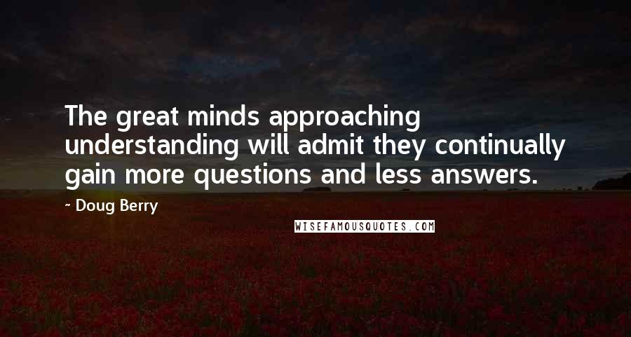 Doug Berry Quotes: The great minds approaching understanding will admit they continually gain more questions and less answers.