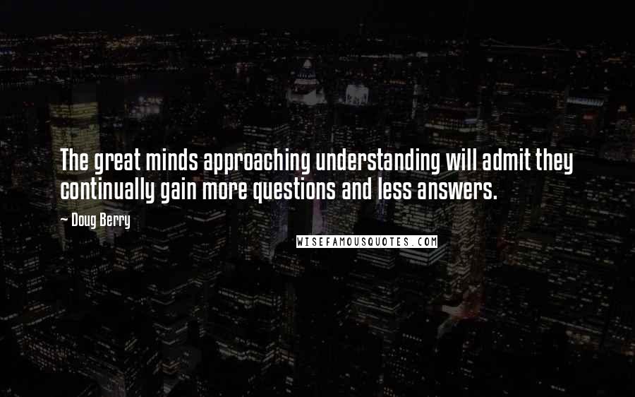 Doug Berry Quotes: The great minds approaching understanding will admit they continually gain more questions and less answers.