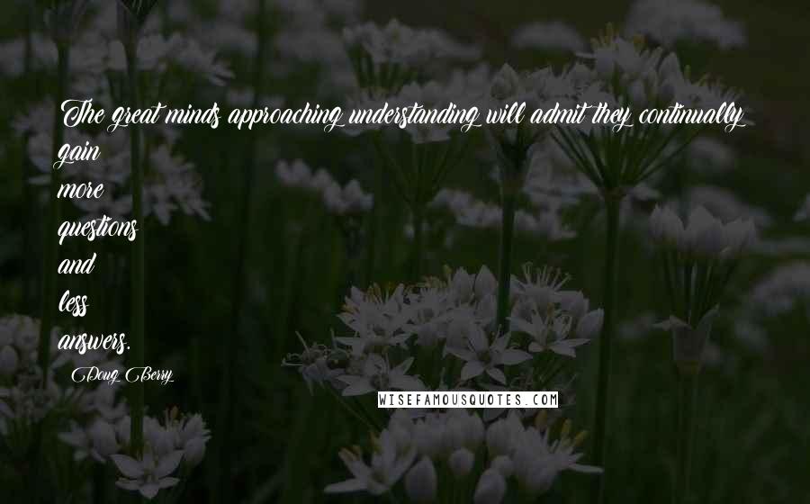 Doug Berry Quotes: The great minds approaching understanding will admit they continually gain more questions and less answers.