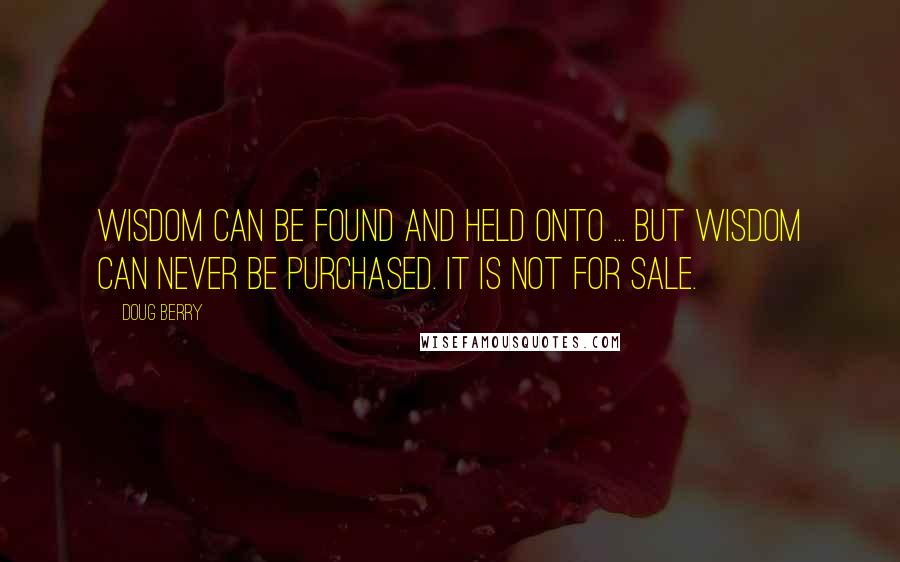 Doug Berry Quotes: Wisdom can be found and held onto ... but wisdom can never be purchased. It is not for sale.