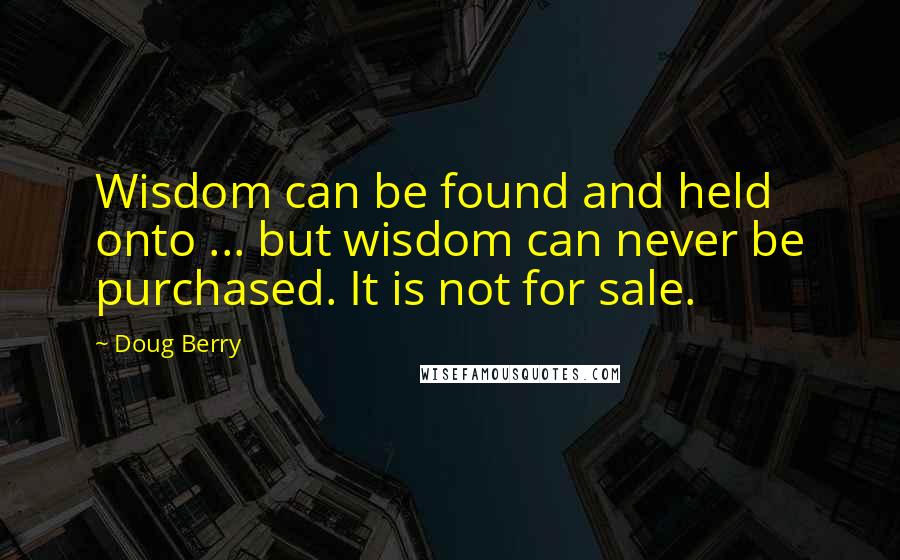 Doug Berry Quotes: Wisdom can be found and held onto ... but wisdom can never be purchased. It is not for sale.