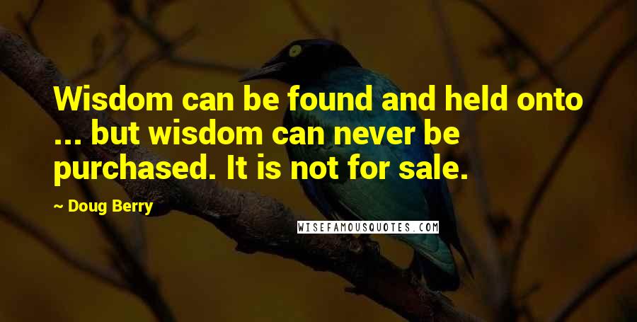 Doug Berry Quotes: Wisdom can be found and held onto ... but wisdom can never be purchased. It is not for sale.