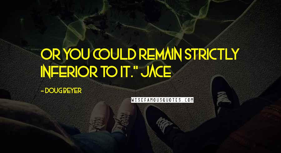 Doug Beyer Quotes: Or you could remain strictly inferior to it." Jace