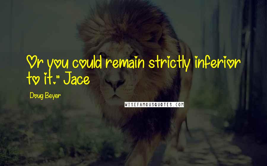 Doug Beyer Quotes: Or you could remain strictly inferior to it." Jace