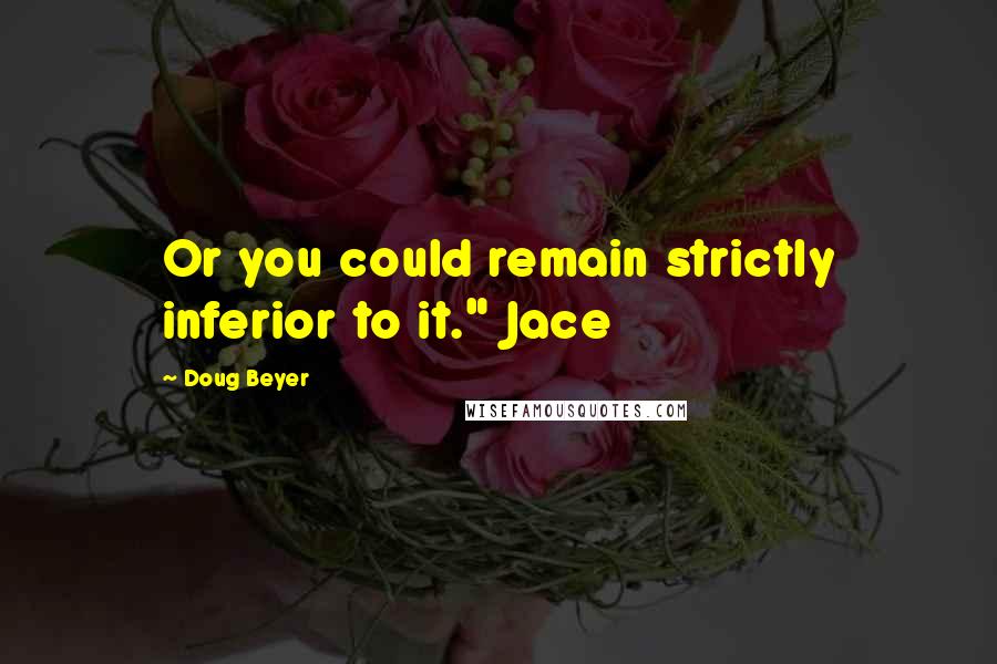Doug Beyer Quotes: Or you could remain strictly inferior to it." Jace