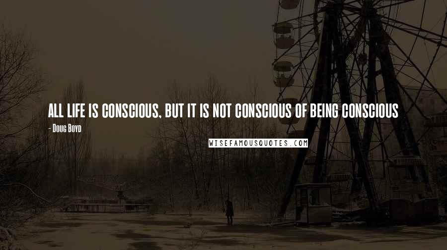 Doug Boyd Quotes: all life is conscious, but it is not conscious of being conscious