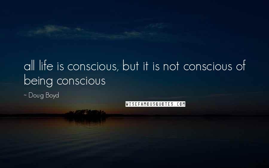 Doug Boyd Quotes: all life is conscious, but it is not conscious of being conscious