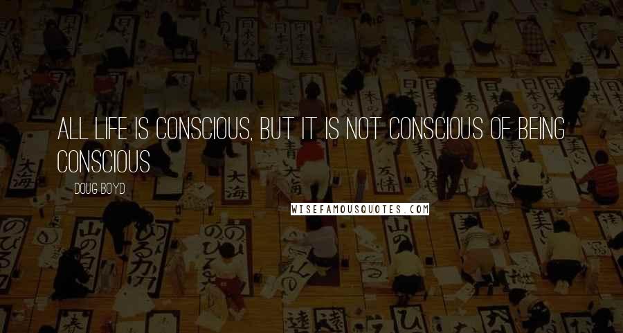 Doug Boyd Quotes: all life is conscious, but it is not conscious of being conscious