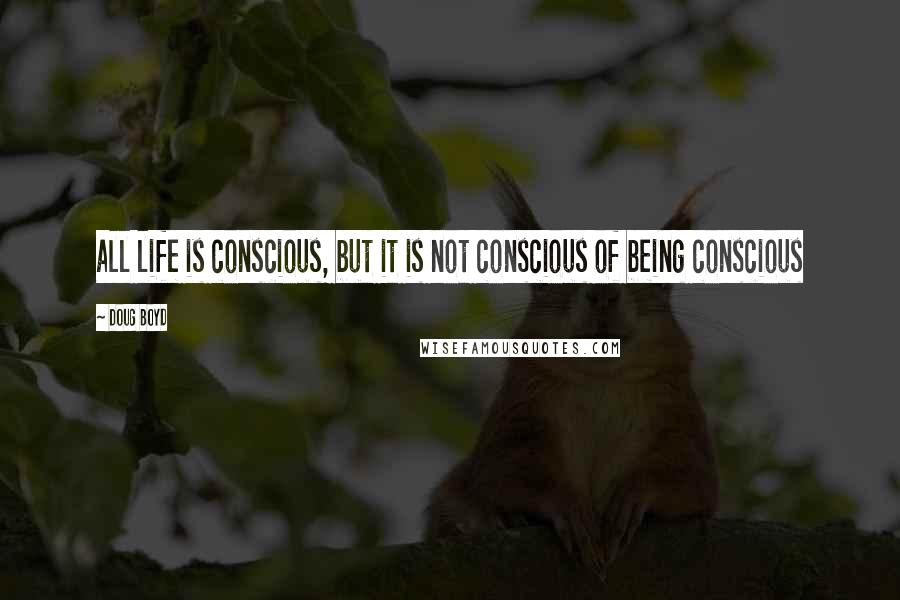 Doug Boyd Quotes: all life is conscious, but it is not conscious of being conscious