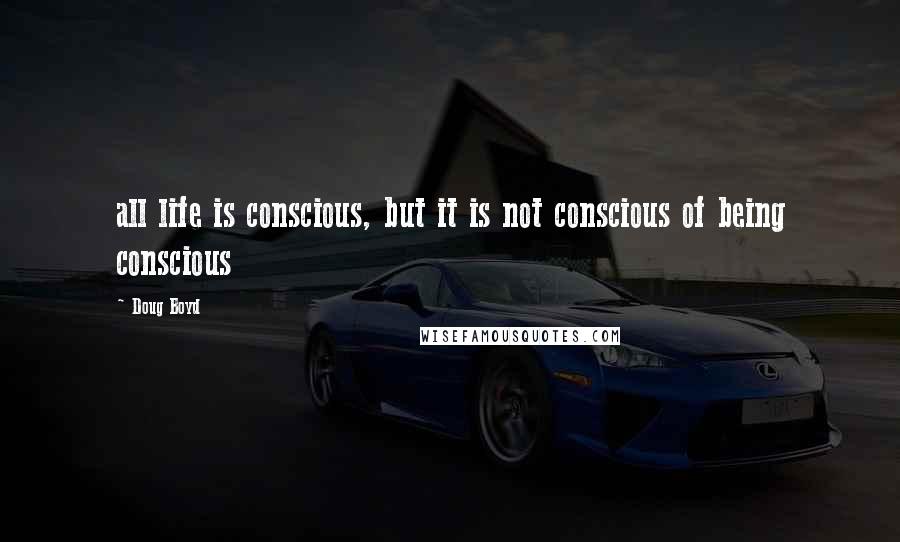 Doug Boyd Quotes: all life is conscious, but it is not conscious of being conscious