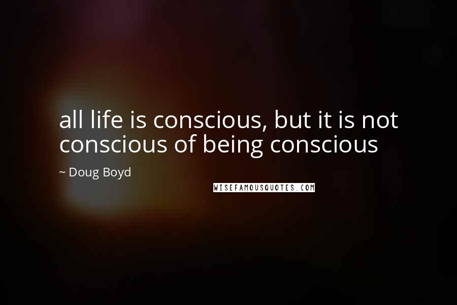 Doug Boyd Quotes: all life is conscious, but it is not conscious of being conscious