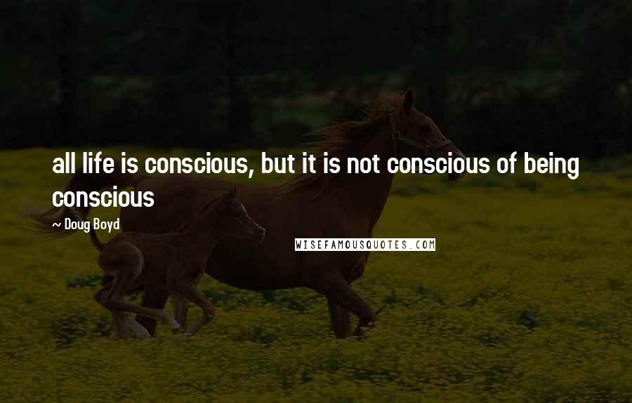 Doug Boyd Quotes: all life is conscious, but it is not conscious of being conscious